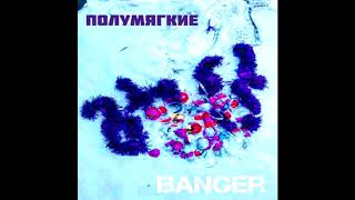 картинка: ПОЛУМЯГКИЕ - BANGER (2017)