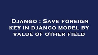 Django : Save foreign key in django model by value of other field