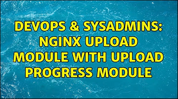 DevOps & SysAdmins: Nginx Upload Module with Upload Progress Module