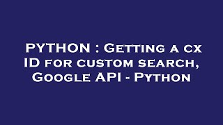 PYTHON : Getting a cx ID for custom search, Google API - Python