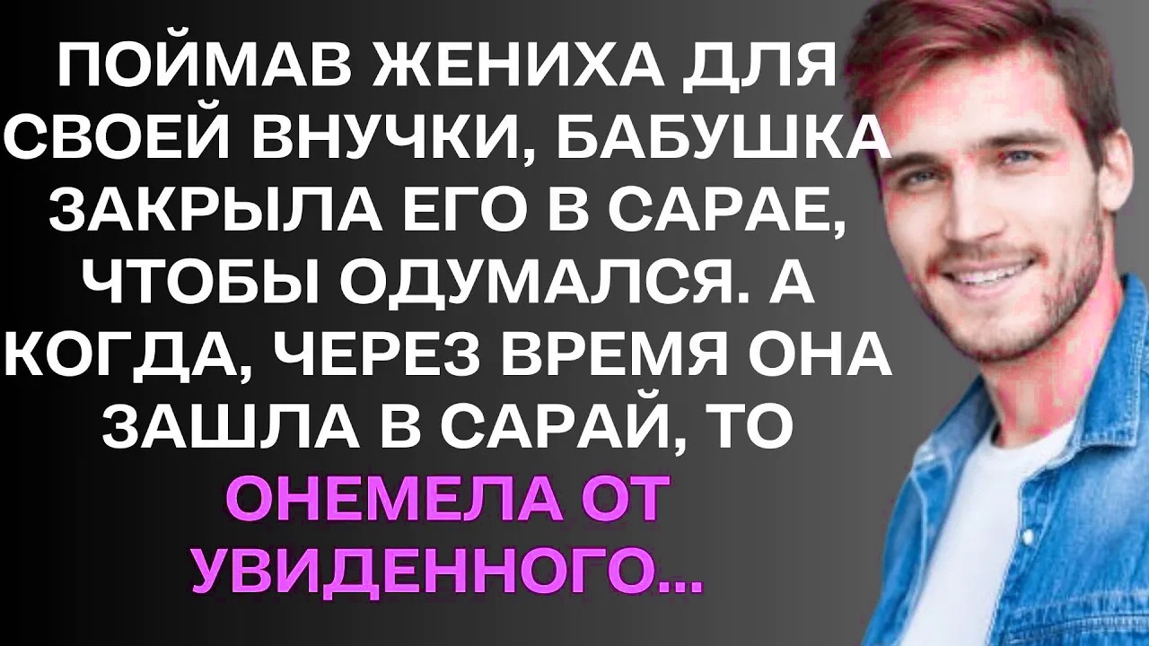Поймав жениха для своей внучки, бабушка закрыла его в сарае, чтобы одумался.....