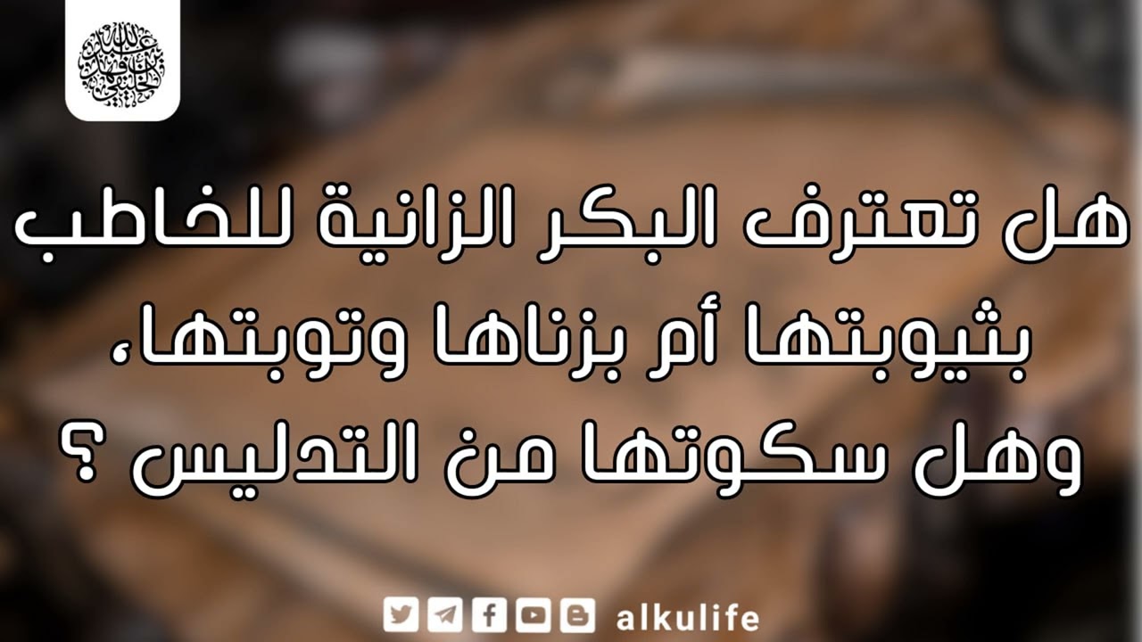 هل تعترف البكر الزانية للخاطب بثيوبتها أم بزناها وتوبتها ؟ و هل سكوتها من التدليس ؟