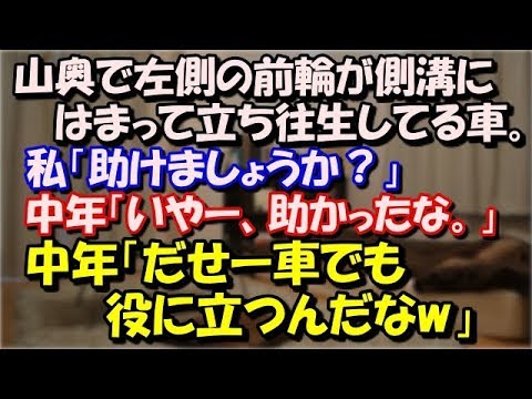 【スカッとする話】 山奥で左側の前輪が側溝にはまって立ち往生してる車。私「助けましょうか？」中年「いや～助かったな」作業に取り掛かると小声で中年「だせー車でも役に立つんだなw」 スカッと修羅場ラバンダ