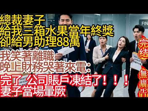 【無廣告】總裁妻子給我三箱水果當年終獎，卻給男助理88萬。我笑著離職，晚上財務哭著來電：完了，公司賬戶凍結了！妻子當場暈厥#家庭故事 #深夜故事 #完结文#情感故事#一口气看完