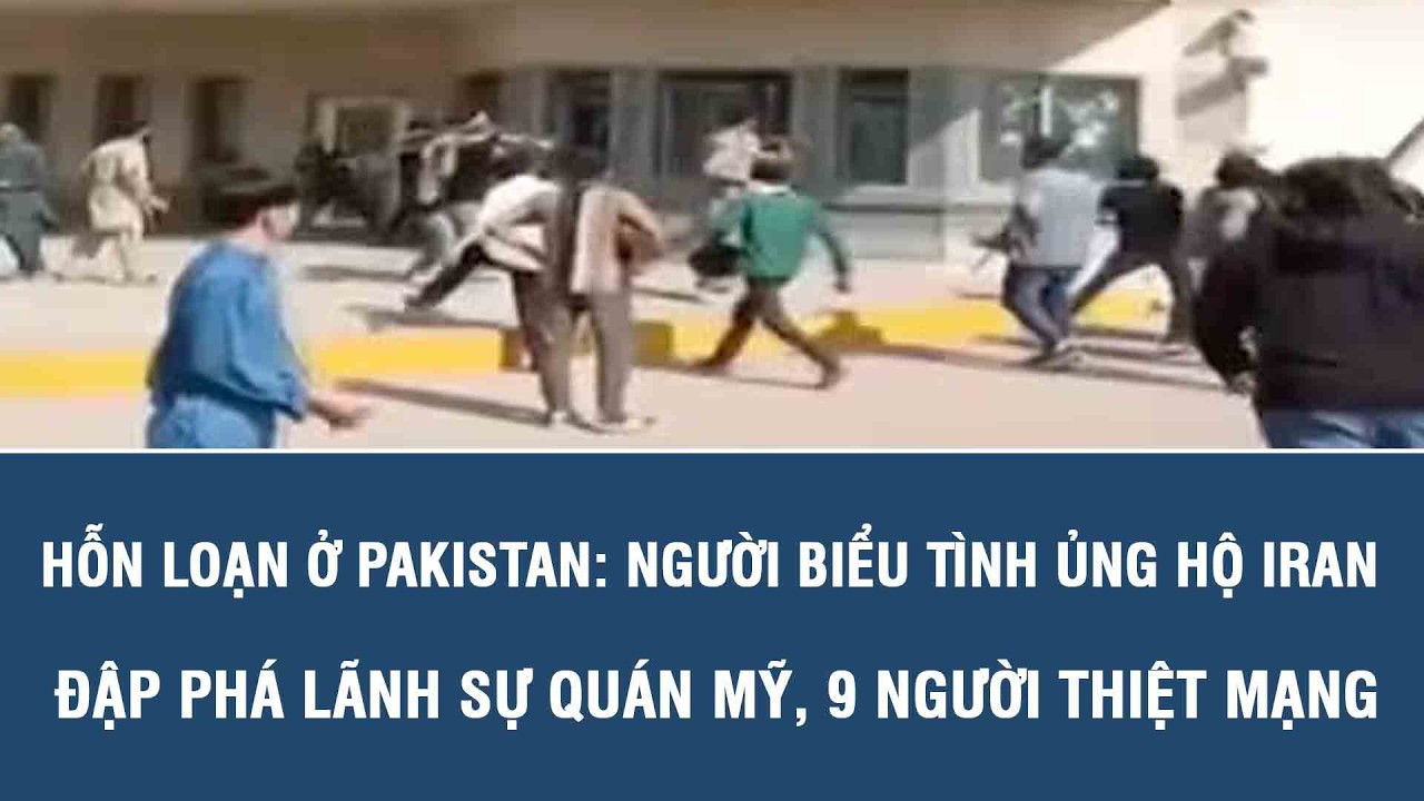 Hỗn loạn ở Pakistan: Người biểu tình ủng hộ Iran đập phá Lãnh sự quán Mỹ, 9 người thiệt mạng