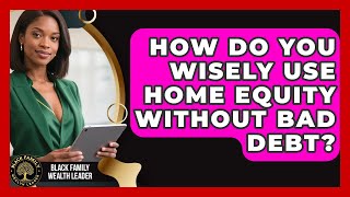 How Do You Wisely Use Home Equity Without Bad Debt? - Black Family Wealth Leader