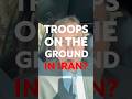 Are we getting closer to troops on the ground in Iran?