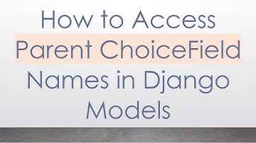 How to Access Parent ChoiceField Names in Django Models