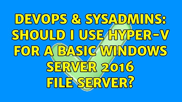 DevOps & SysAdmins: Should I use Hyper-V for a Basic Windows Server 2016 File Server?