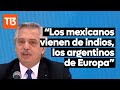 Alberto Fernández: Los mexicanos vienen de los indios, lo argentinos de Europa