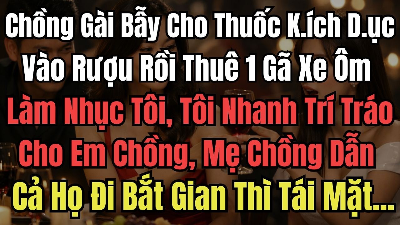 Chồng Gài Bẫy Cho Thuốc K.ích D.ục Vào Rượu Rồi Thuê 1 Gã Xe Ôm Làm Nhục Tôi, Tôi Nhanh Trí Tráo Ch