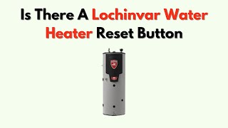 Is There a Lochinvar Water Heater Reset Button – Location, Function & Reset Steps
