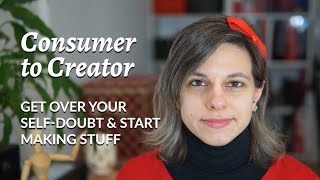 Consumer to Creator: Get over your self-doubt and start making stuff
