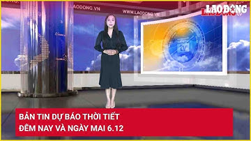 Bản tin dự báo thời tiết đêm nay và ngày mai 6.12 | Báo Lao Động