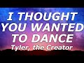 Tyler the creator  i thought you wanted to dance lyrics  what makes you think im not in love