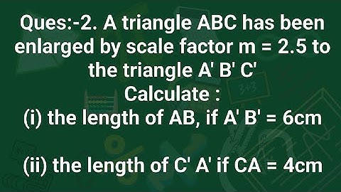 Ques:-2. A triangle ABC has been enlarged by scale factor m = 2.5 to the triangle A