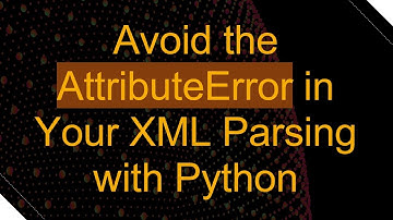 Avoid the AttributeError in Your XML Parsing with Python