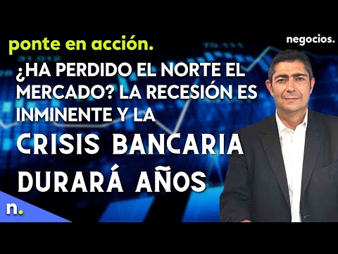 &iquest;Ha perdido el norte el mercado? La recesi&oacute;n es inminente y la crisis bancaria durar&aacute; a&ntilde;os
