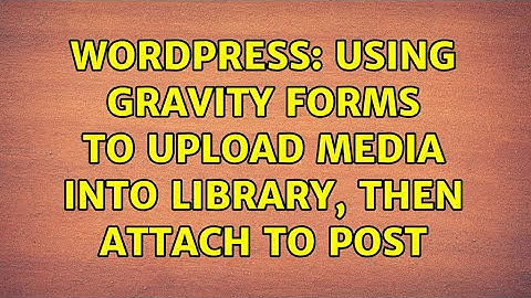 Wordpress: Using Gravity Forms to upload media into library, then attach to post