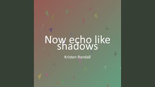 Now echo like shadows