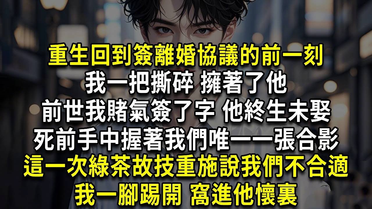 重生回到簽離婚協議的前一刻，我一把撕碎 擁著了他，前世我賭氣簽了字 他終生未娶，死前手中握著我們唯一一張合影，這一次綠茶故技重施說我們不合適，我一腳踢開 窩進他懷裏