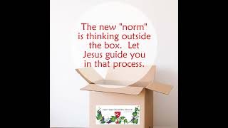 The new "norm" is thinking outside the box.  Let Jesus guide you in that process.