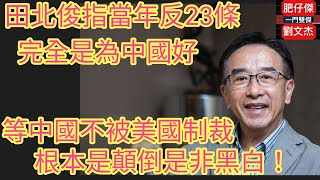 田北俊指當年反對23條完全是為中國好？等中國示被美國制裁！根顛倒是非黑白！/一門雙傑 肥仔傑 劉文杰/2022年6月16日