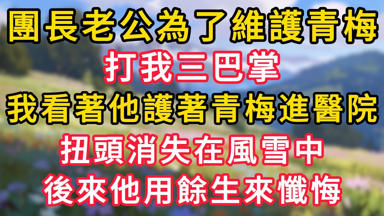 團長老公為了維護青梅，打我三巴掌，我看著他護著青梅進醫院，扭頭消失在風雪中，後來他用餘生來懺悔！ #為人處世 #生活经验#深夜淺讀 #情感故事 #人間心理 #小说