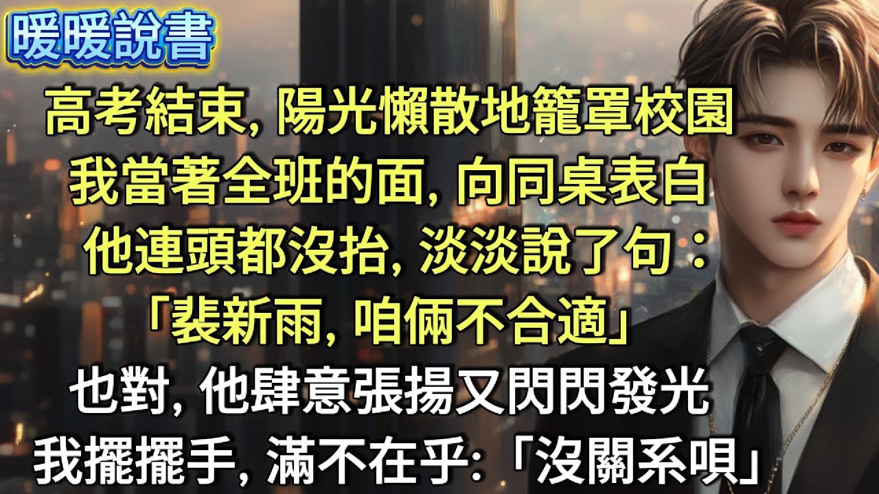 高考結束那天，陽光懶散地籠罩整個校園。我當著全班的面，向同桌表白。他連頭都沒抬，淡淡說了句:「裴新雨，咱倆不合適」也對，他肆意張揚又閃閃發光。我擺擺手，滿不在乎:「沒關系唄」