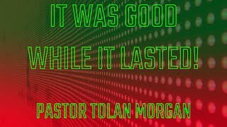 It Was Good While It Lasted! - Pastor Tolan Morgan