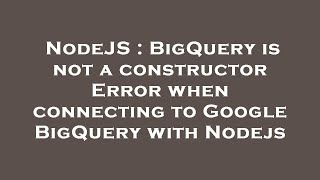 NodeJS : BigQuery is not a constructor Error when connecting to Google BigQuery with Nodejs