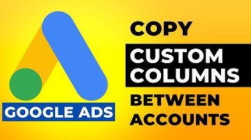 Copy Custom Columns in Google Ads Between Accounts
