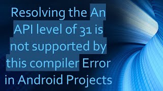 Resolving the An API level of 31 is not supported by this compiler Error in Android Projects