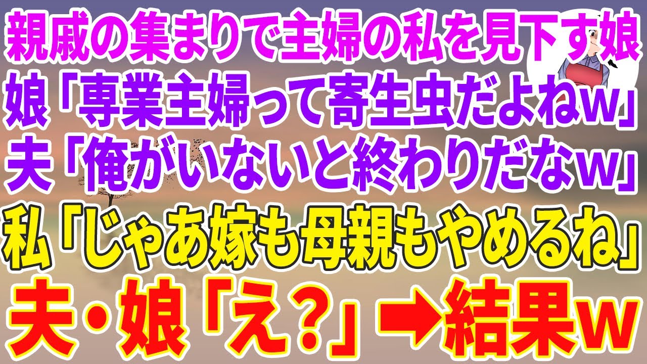 【スカッとする話】親族の集まりで主婦の私を見下す娘「専業主婦って寄生虫だよねw」夫「俺がいないと終わりだなw」私「じゃあ嫁も母親も辞めるね」夫・娘「え？」結果w【スカッと】【朗読】【修羅場】