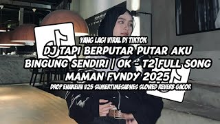 DJ TAPI BERPUTAR PUTAR AKU BINGUNG SENDIRI | OK - T2 FULL SONG MAMAN FVNDY 2025