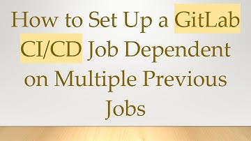 How to Set Up a GitLab CI/CD Job Dependent on Multiple Previous Jobs