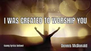 I WAS CREATED TO WORSHIP YOU (w/lyrics) - A song by Dennis about a life of worship.