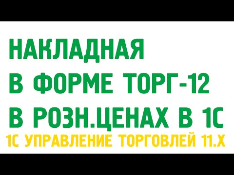 Как сформировать и распечатать накладную в форме ТОРГ- 12 по розничным ценам в 1С?