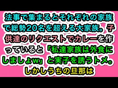 【スカッとする話】法事で集まるとそれぞれの家族で総勢20名を超える大家族。子供達のリクエストでカレーを作っていると「私達家族は外食にしましょw」と実子を誘うトメ。しかしうちの旦那は