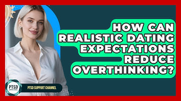 How Can Realistic Dating Expectations Reduce Overthinking? - PTSD Support Channel