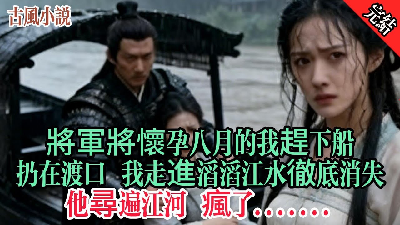 【完結爽文】停船！婉兒暈船，本將帶她去醫館。鎮遠將軍將懷孕八月的我趕下船，扔在冷雨的渡口。我走進滔滔江水徹底消失，他尋遍江河，瘋了……