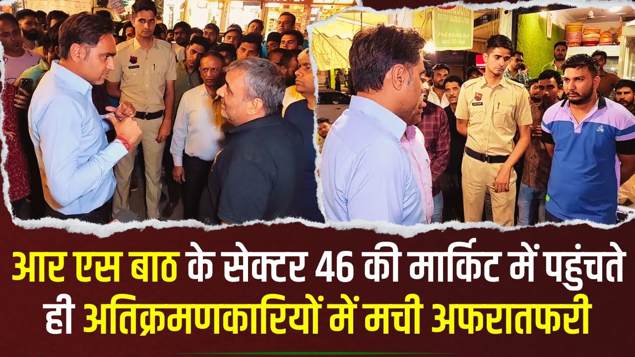 आर एस बाठ के सेक्टर 46 की मार्किट में पहुंचते ही अतिक्रमणकारियों में मची अफरातफरी