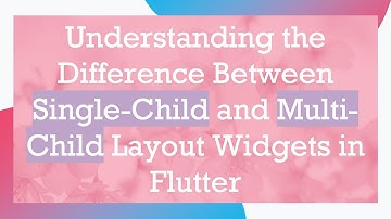 Understanding the Difference Between Single-Child and Multi-Child Layout Widgets in Flutter
