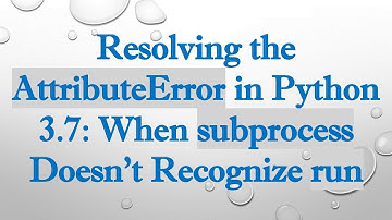 Resolving the AttributeError in Python 3.7: When subprocess Doesn
