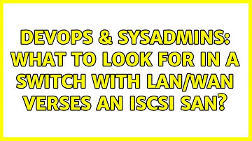 DevOps & SysAdmins: What to look for in a switch with LAN/WAN verses an iSCSI SAN? (3 Solutions!!)