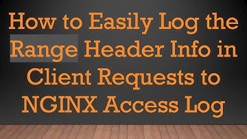 How to Easily Log the Range Header Info in Client Requests to NGINX Access Log