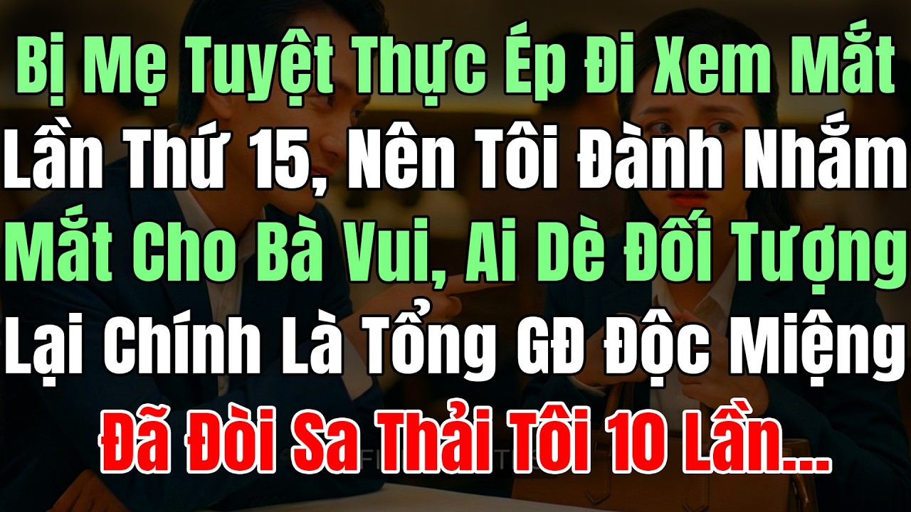 Bị Mẹ Tuyệt Thực Ép Đi Xem Mắt Lần Thứ 15, Tôi Đi Cho Bà Vui, Ai Dè Đối Tượng Là Tổng GĐ Độc Miệng Đ