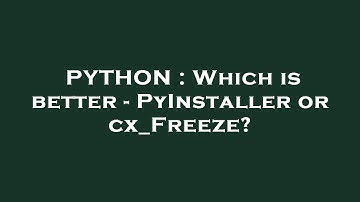 PYTHON : Which is better - PyInstaller or cx_Freeze?