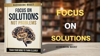 Focus on Solutions, Not Problems: Train Your Mind to Think Clearly | Audiobook