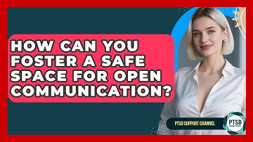 How Can You Foster A Safe Space For Open Communication? - PTSD Support Channel